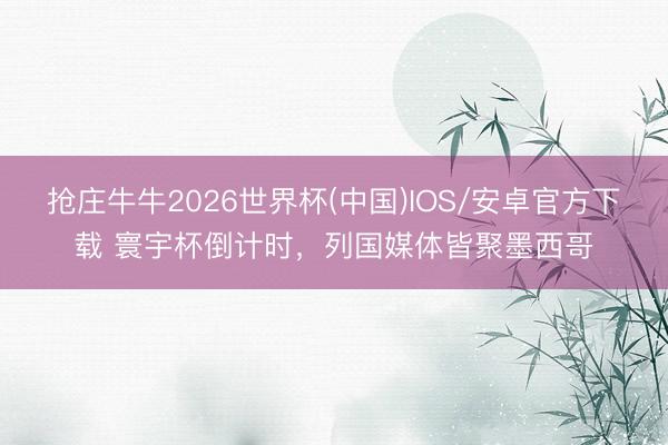 抢庄牛牛2026世界杯(中国)IOS/安卓官方下载 寰宇杯倒计时，列国媒体皆聚墨西哥
