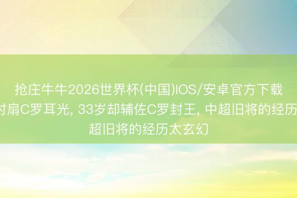 抢庄牛牛2026世界杯(中国)IOS/安卓官方下载 17岁时扇C罗耳光， 33岁却辅佐C罗封王， 中超旧将的经历太玄幻
