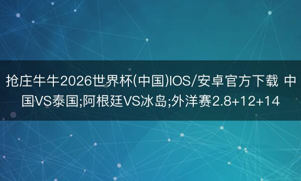 抢庄牛牛2026世界杯(中国)IOS/安卓官方下载 中国VS泰国;阿根廷VS冰岛;外洋赛2.8+12+14