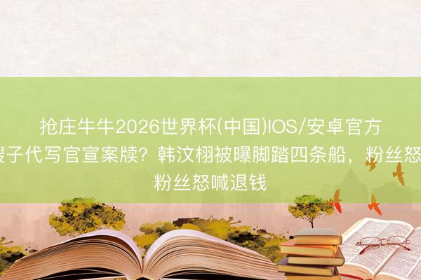 抢庄牛牛2026世界杯(中国)IOS/安卓官方下载 嫂子代写官宣案牍？韩汶栩被曝脚踏四条船，粉丝怒喊退钱