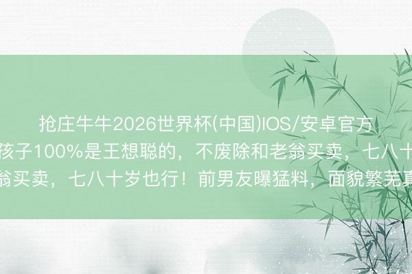 抢庄牛牛2026世界杯(中国)IOS/安卓官方下载 黄一鸣惊天报告：孩子100%是王想聪的，不废除和老翁买卖，七八十岁也行！前男友曝猛料，面貌繁芜真相藏不住了
