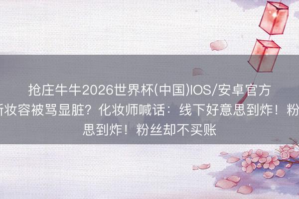 抢庄牛牛2026世界杯(中国)IOS/安卓官方下载 热巴新妆容被骂显脏?化妆师喊话:线下好意思到炸!粉丝却不买账