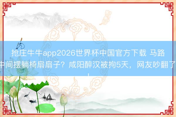 抢庄牛牛app2026世界杯中国官方下载 马路中间摆躺椅扇扇子？咸阳醉汉被拘5天，网友吵翻了！