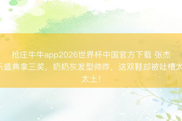 抢庄牛牛app2026世界杯中国官方下载 张杰音乐盛典拿三奖，奶奶灰发型帅炸，这双鞋却被吐槽太土！