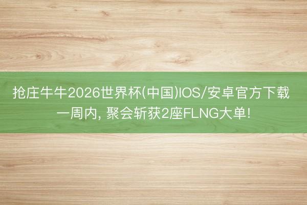 抢庄牛牛2026世界杯(中国)IOS/安卓官方下载 一周内， 聚会斩获2座FLNG大单!