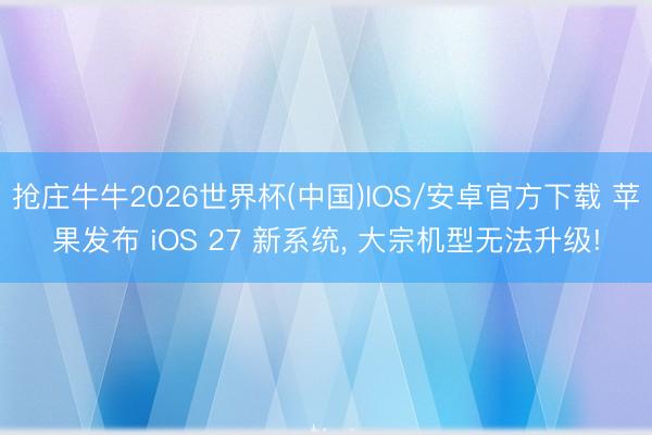抢庄牛牛2026世界杯(中国)IOS/安卓官方下载 苹果发布 iOS 27 新系统, 大宗机型无法升级!