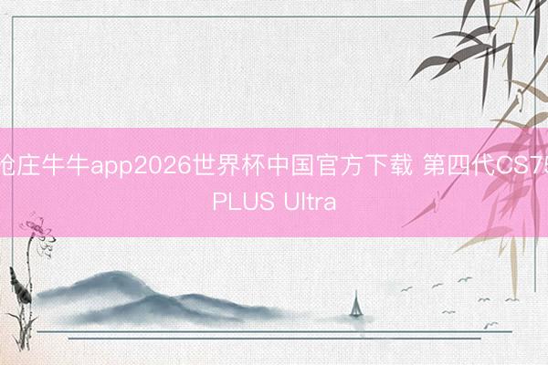 抢庄牛牛app2026世界杯中国官方下载 第四代CS75PLUS Ultra