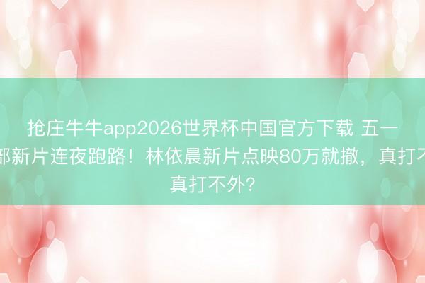 抢庄牛牛app2026世界杯中国官方下载 五一档3部新片连夜跑路！林依晨新片点映80万就撤，真打不外？