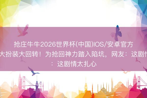 抢庄牛牛2026世界杯(中国)IOS/安卓官方下载 熊大扮装大回转！为抢回神力踏入陷坑，网友：这剧情太扎心