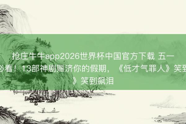 抢庄牛牛app2026世界杯中国官方下载 五一宅家必看！13部神剧赈济你的假期，《低才气罪人》笑到飙泪