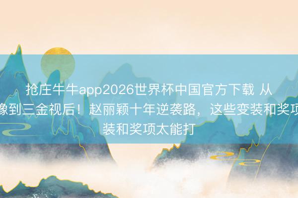 抢庄牛牛app2026世界杯中国官方下载 从甜妹偶像到三金视后！赵丽颖十年逆袭路，这些变装和奖项太能打