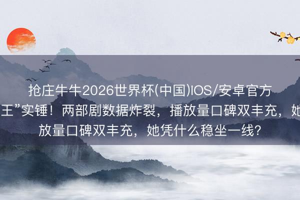 抢庄牛牛2026世界杯(中国)IOS/安卓官方下载 杨紫“扛剧女王”实锤！两部剧数据炸裂，播放量口碑双丰充，她凭什么稳坐一线？