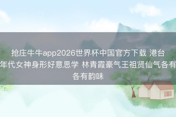 抢庄牛牛app2026世界杯中国官方下载 港台黄金年代女神身形好意思学 林青霞豪气王祖贤仙气各有韵味