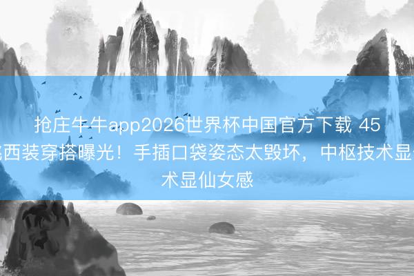 抢庄牛牛app2026世界杯中国官方下载 45岁殷桃西装穿搭曝光！手插口袋姿态太毁坏，中枢技术显仙女感