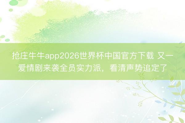 抢庄牛牛app2026世界杯中国官方下载 又一爱情剧来袭全员实力派，看清声势追定了