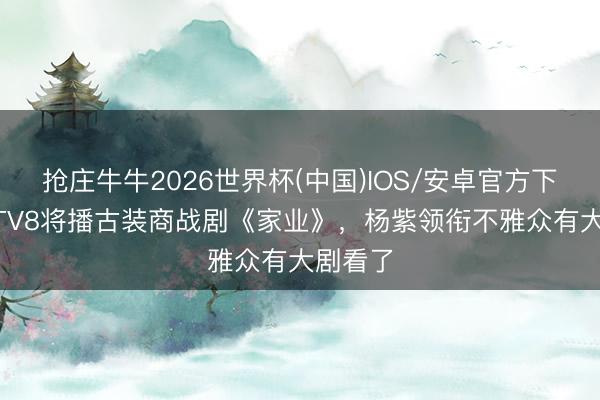 抢庄牛牛2026世界杯(中国)IOS/安卓官方下载 CCTV8将播古装商战剧《家业》,杨紫领衔不雅众有大剧看了