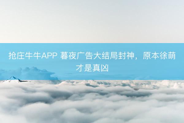 抢庄牛牛APP 暮夜广告大结局封神，原本徐萌才是真凶