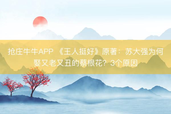 抢庄牛牛APP 《王人挺好》原著：苏大强为何娶又老又丑的蔡根花？3个原因