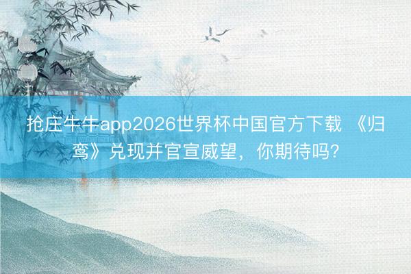 抢庄牛牛app2026世界杯中国官方下载 《归鸾》兑现并官宣威望，你期待吗？