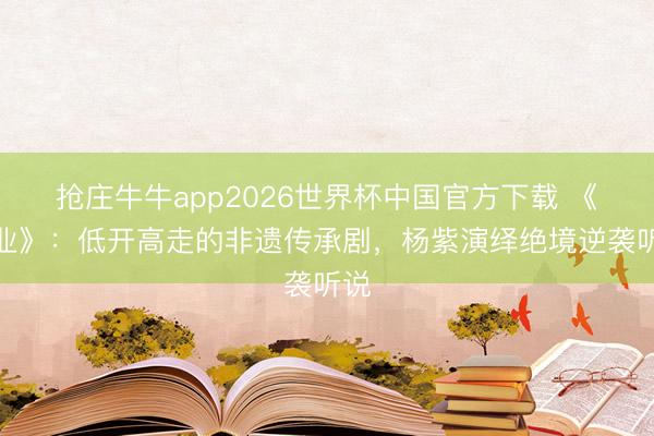 抢庄牛牛app2026世界杯中国官方下载 《家业》：低开高走的非遗传承剧，杨紫演绎绝境逆袭听说