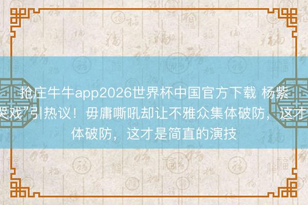 抢庄牛牛app2026世界杯中国官方下载 杨紫新剧“克制式哭戏”引热议！毋庸嘶吼却让不雅众集体破防，这才是简直的演技