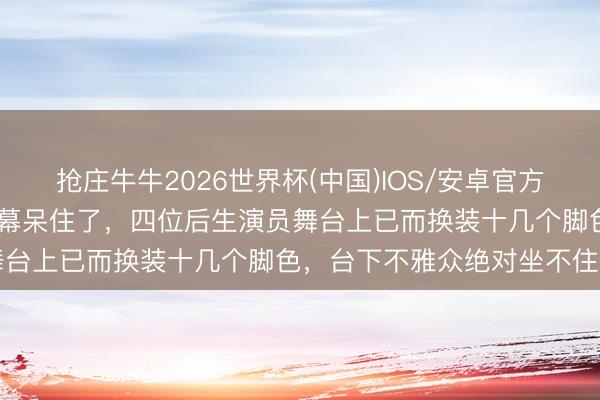 抢庄牛牛2026世界杯(中国)IOS/安卓官方下载 冯远征盯着后台这一幕呆住了，四位后生演员舞台上已而换装十几个脚色，台下不雅众绝对坐不住了