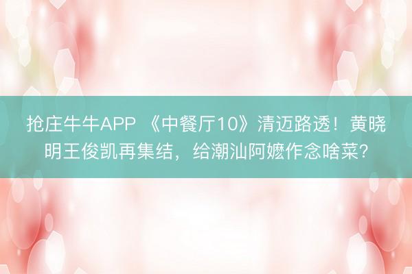 抢庄牛牛APP 《中餐厅10》清迈路透！黄晓明王俊凯再集结，给潮汕阿嬷作念啥菜？