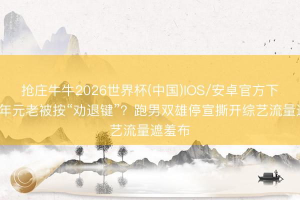 抢庄牛牛2026世界杯(中国)IOS/安卓官方下载 12年元老被按“劝退键”？跑男双雄停宣撕开综艺流量遮羞布