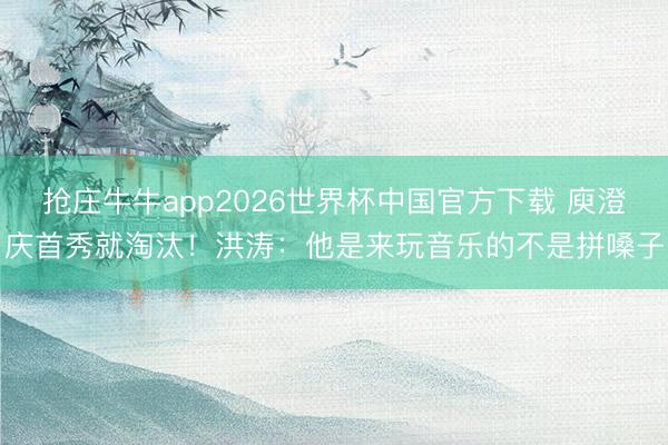 抢庄牛牛app2026世界杯中国官方下载 庾澄庆首秀就淘汰！洪涛：他是来玩音乐的不是拼嗓子
