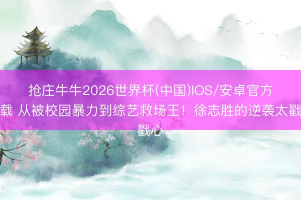 抢庄牛牛2026世界杯(中国)IOS/安卓官方下载 从被校园暴力到综艺救场王！徐志胜的逆袭太戳心