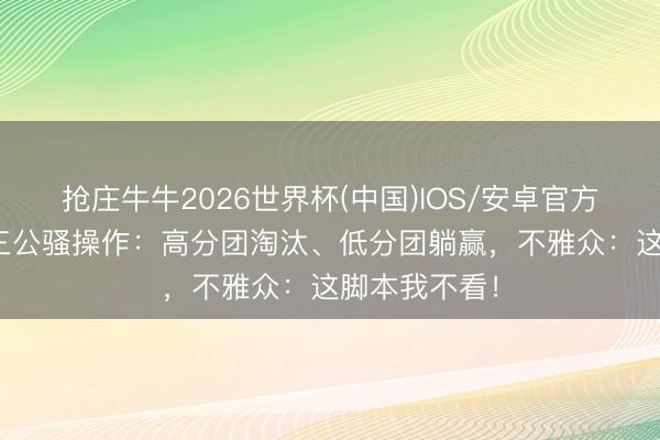 抢庄牛牛2026世界杯(中国)IOS/安卓官方下载 浪姐7三公骚操作：高分团淘汰、低分团躺赢，不雅众：这脚本我不看！