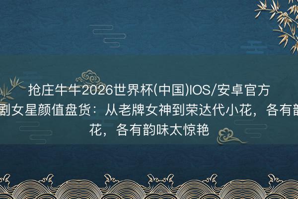 抢庄牛牛2026世界杯(中国)IOS/安卓官方下载 古装剧女星颜值盘货：从老牌女神到荣达代小花，各有韵味太惊艳