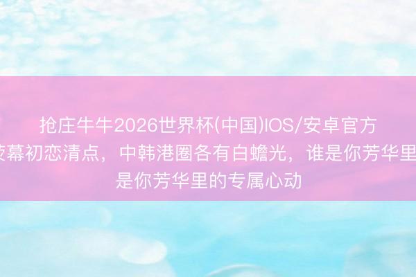 抢庄牛牛2026世界杯(中国)IOS/安卓官方下载 女星荧幕初恋清点，中韩港圈各有白蟾光，谁是你芳华里的专属心动