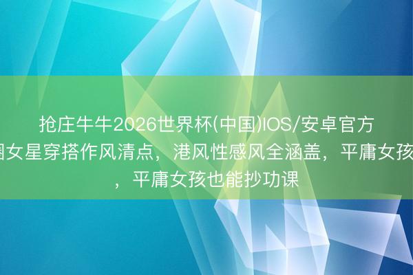 抢庄牛牛2026世界杯(中国)IOS/安卓官方下载 文娱圈女星穿搭作风清点，港风性感风全涵盖，平庸女孩也能抄功课
