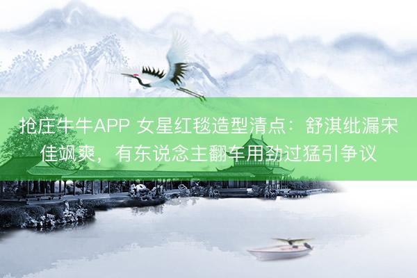 抢庄牛牛APP 女星红毯造型清点：舒淇纰漏宋佳飒爽，有东说念主翻车用劲过猛引争议