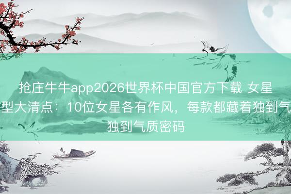 抢庄牛牛app2026世界杯中国官方下载 女星短发造型大清点：10位女星各有作风，每款都藏着独到气质密码