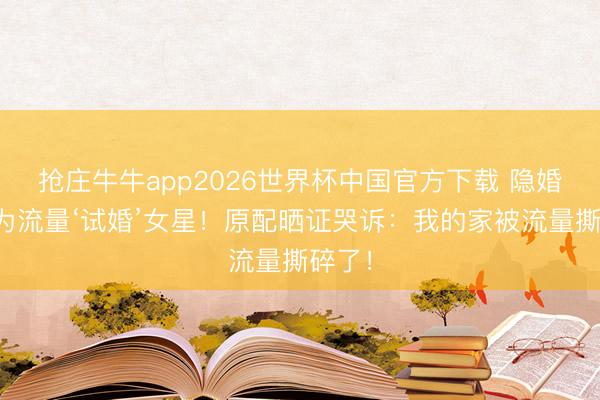 抢庄牛牛app2026世界杯中国官方下载 隐婚男星为流量‘试婚’女星！原配晒证哭诉：我的家被流量撕碎了！
