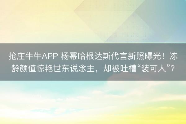 抢庄牛牛APP 杨幂哈根达斯代言新照曝光！冻龄颜值惊艳世东说念主，却被吐槽“装可人”？