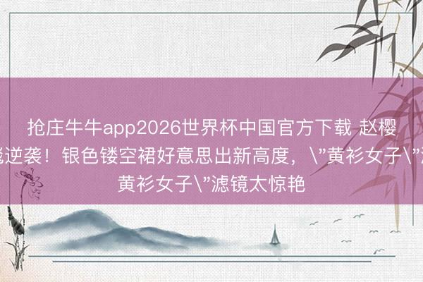 抢庄牛牛app2026世界杯中国官方下载 赵樱子戛纳红毯逆袭!银色镂空裙好意思出新高度,