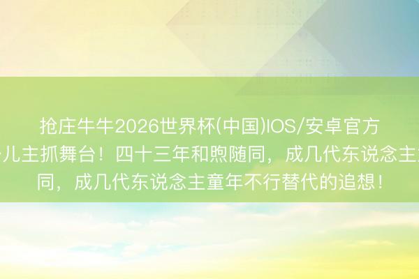 抢庄牛牛2026世界杯(中国)IOS/安卓官方下载 鞠萍姐姐告别少儿主抓舞台！四十三年和煦随同，成几代东说念主童年不行替代的追想！