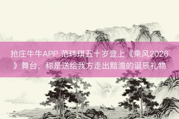 抢庄牛牛APP 范玮琪五十岁登上《乘风2026》舞台，称是送给我方走出黯澹的诞辰礼物