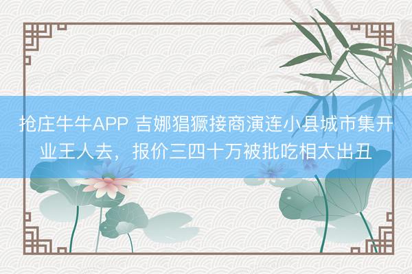 抢庄牛牛APP 吉娜猖獗接商演连小县城市集开业王人去，报价三四十万被批吃相太出丑