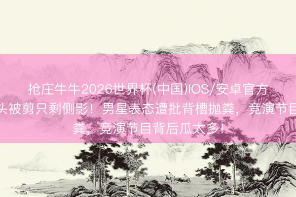抢庄牛牛2026世界杯(中国)IOS/安卓官方下载 女星镜头被剪只剩侧影！男星表态遭批背槽抛粪，竞演节目背后瓜太多！