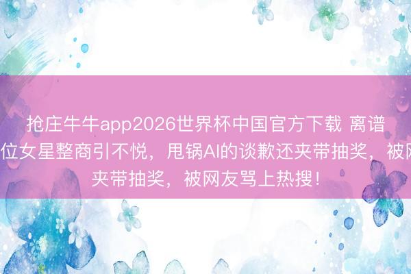 抢庄牛牛app2026世界杯中国官方下载 离谱！韩安冉评多位女星整商引不悦，甩锅AI的谈歉还夹带抽奖，被网友骂上热搜！