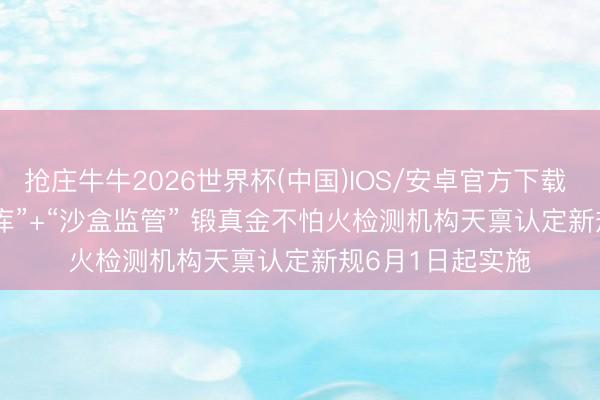 抢庄牛牛2026世界杯(中国)IOS/安卓官方下载 视频｜“一单一库”+“沙盒监管” 锻真金不怕火检测机构天禀认定新规6月1日起实施