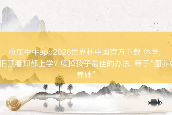 抢庄牛牛app2026世界杯中国官方下载 休学， 照旧顶着抑郁上学? 废掉孩子最佳的办法， 等于“圈养她”
