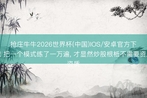 抢庄牛牛2026世界杯(中国)IOS/安卓官方下载 把一个模式练了一万遍, 才显然炒股根柢不需要资质