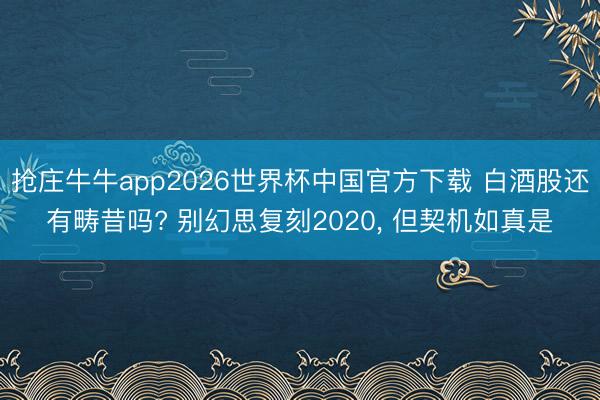 抢庄牛牛app2026世界杯中国官方下载 白酒股还有畴昔吗? 别幻思复刻2020， 但契机如真是