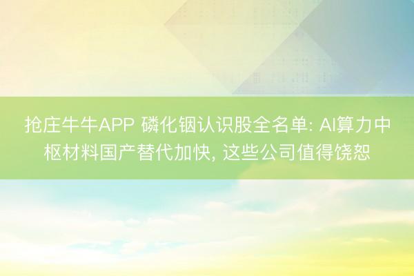 抢庄牛牛APP 磷化铟认识股全名单: AI算力中枢材料国产替代加快， 这些公司值得饶恕