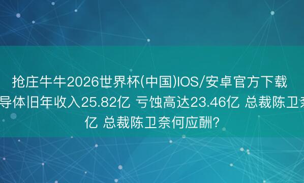 抢庄牛牛2026世界杯(中国)IOS/安卓官方下载 ‌粤芯半导体旧年收入25.82亿 亏蚀高达23.46亿 总裁陈卫奈何应酬?